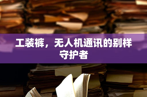 工装裤，无人机通讯的别样守护者