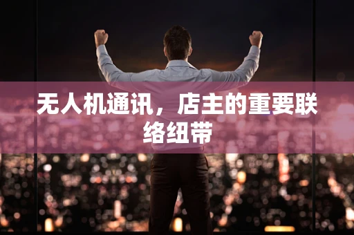 无人机通讯，店主的重要联络纽带