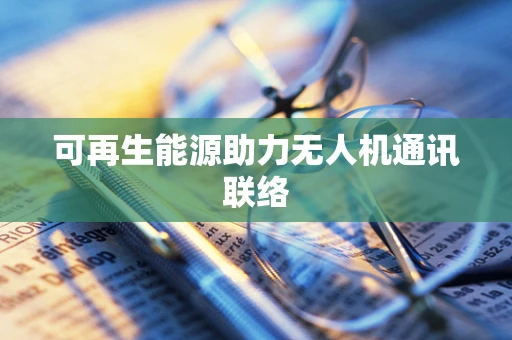可再生能源助力无人机通讯联络