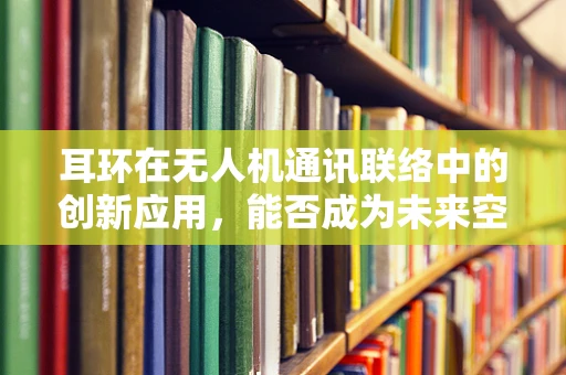 耳环在无人机通讯联络中的创新应用，能否成为未来空中通信的时尚信使？