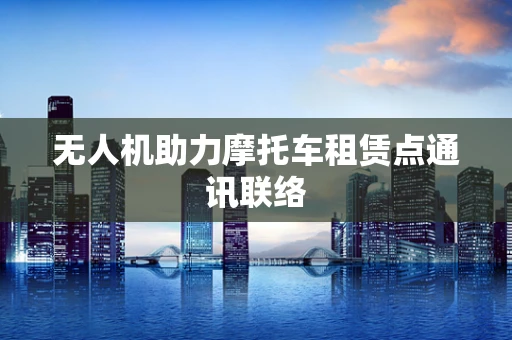 无人机助力摩托车租赁点通讯联络