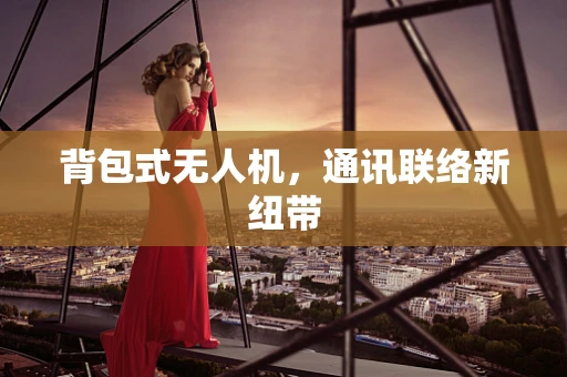 背包式无人机，通讯联络新纽带