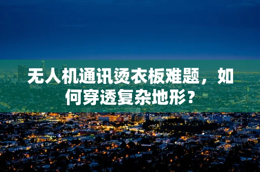 无人机通讯烫衣板难题，如何穿透复杂地形？