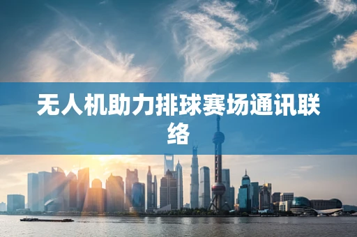 无人机助力排球赛场通讯联络
