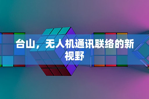 台山，无人机通讯联络的新视野