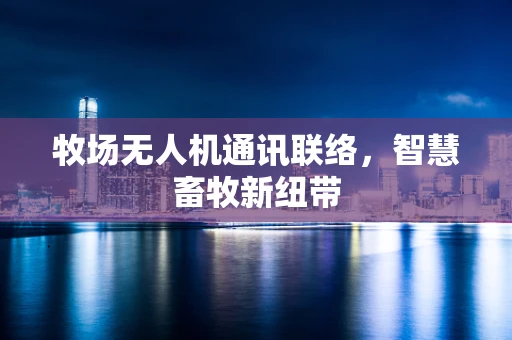 牧场无人机通讯联络，智慧畜牧新纽带