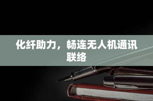 化纤助力，畅连无人机通讯联络