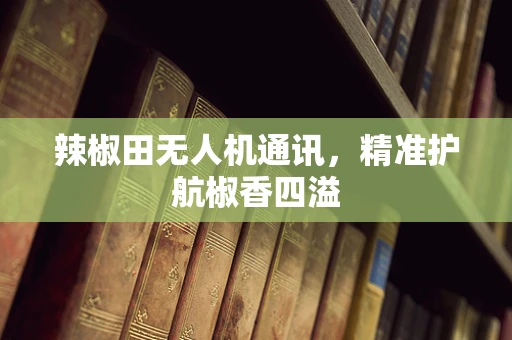辣椒田无人机通讯，精准护航椒香四溢