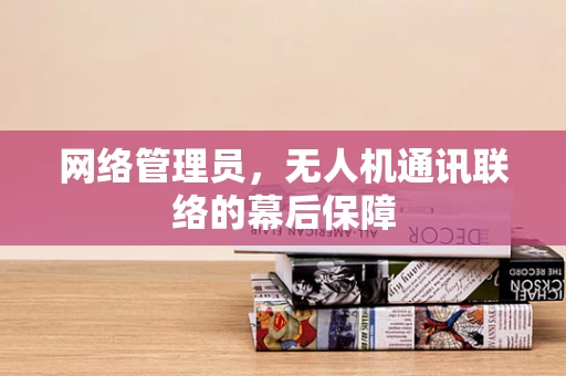 网络管理员，无人机通讯联络的幕后保障
