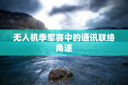 无人机季军赛中的通讯联络角逐