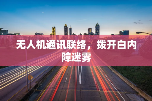 无人机通讯联络，拨开白内障迷雾