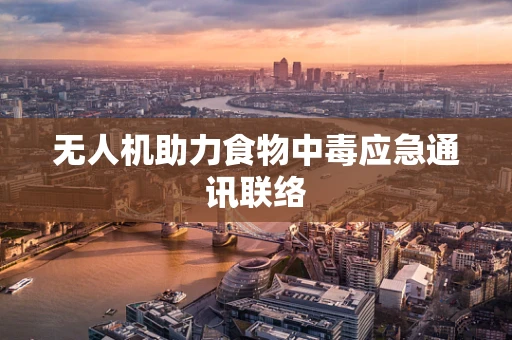 无人机助力食物中毒应急通讯联络