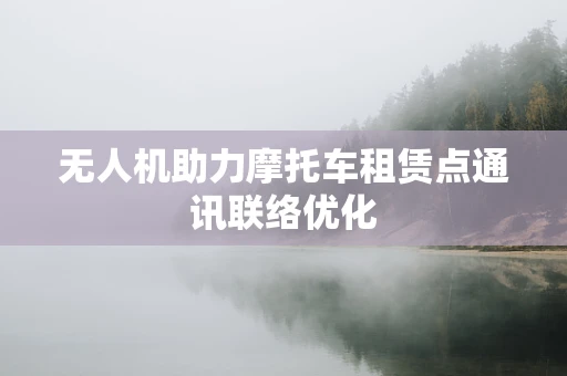 无人机助力摩托车租赁点通讯联络优化