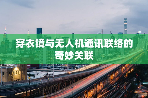 穿衣镜与无人机通讯联络的奇妙关联