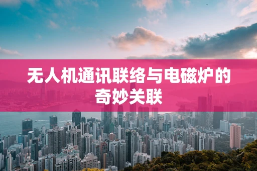 无人机通讯联络与电磁炉的奇妙关联