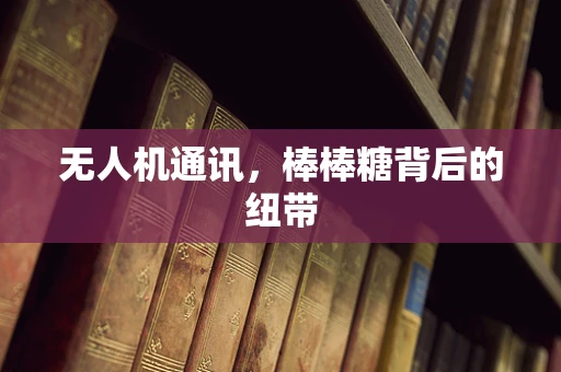 无人机通讯，棒棒糖背后的纽带