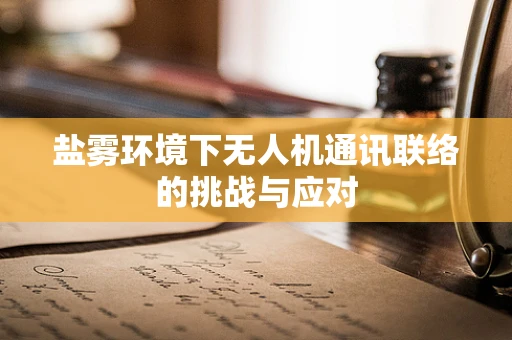盐雾环境下无人机通讯联络的挑战与应对