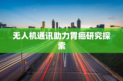 无人机通讯助力胃癌研究探索
