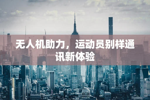 无人机助力，运动员别样通讯新体验