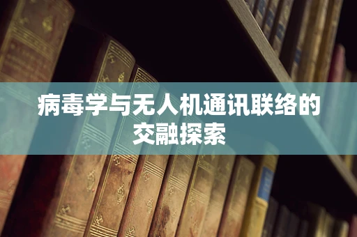 病毒学与无人机通讯联络的交融探索