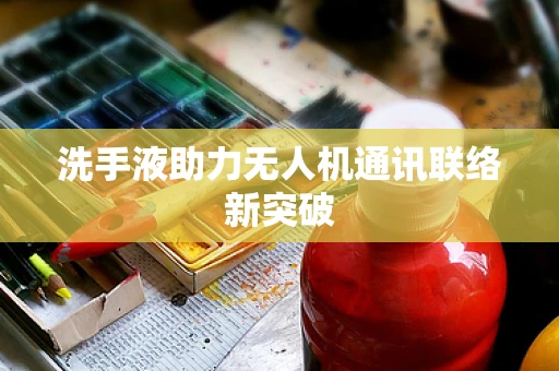 洗手液助力无人机通讯联络新突破