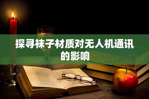 探寻袜子材质对无人机通讯的影响