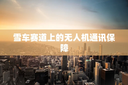 雪车赛道上的无人机通讯保障