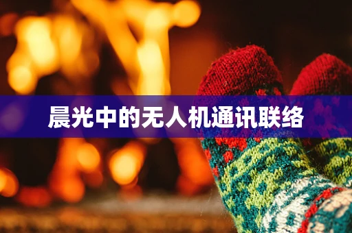晨光中的无人机通讯联络