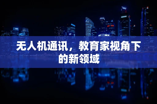 无人机通讯，教育家视角下的新领域