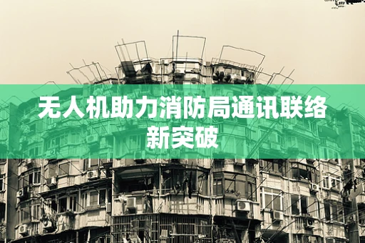 无人机助力消防局通讯联络新突破