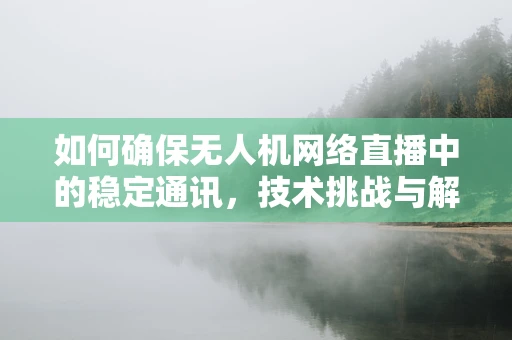 如何确保无人机网络直播中的稳定通讯，技术挑战与解决方案？