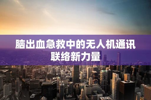 脑出血急救中的无人机通讯联络新力量