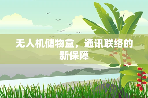 无人机储物盒，通讯联络的新保障