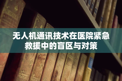 无人机通讯技术在医院紧急救援中的盲区与对策