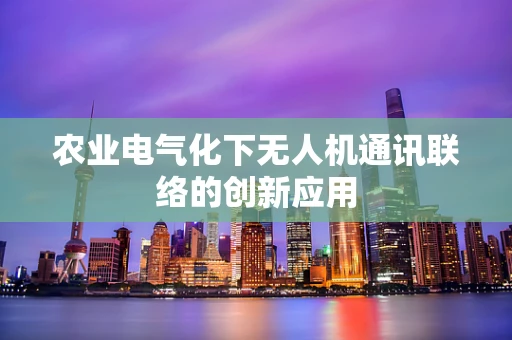 农业电气化下无人机通讯联络的创新应用
