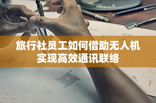 旅行社员工如何借助无人机实现高效通讯联络