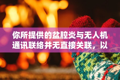 你所提供的盆腔炎与无人机通讯联络并无直接关联，以下是一篇围绕无人机通讯联络创作的文章