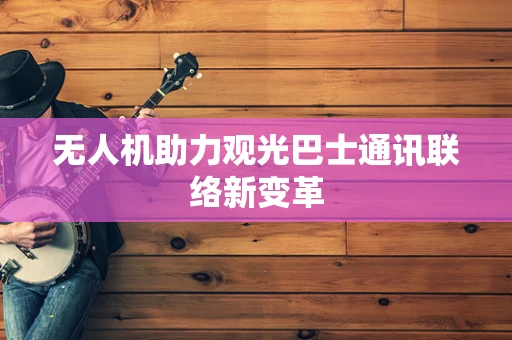 无人机助力观光巴士通讯联络新变革