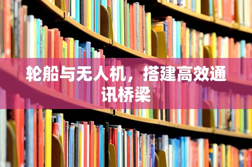 轮船与无人机，搭建高效通讯桥梁
