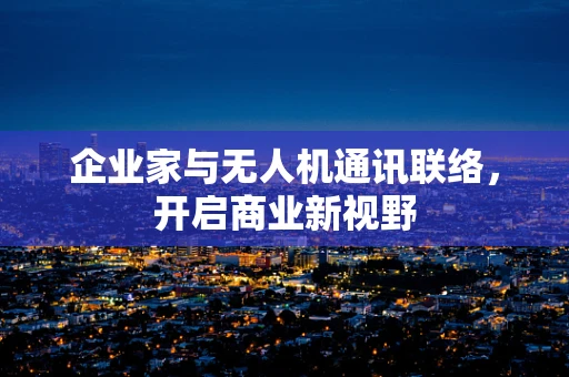 企业家与无人机通讯联络，开启商业新视野