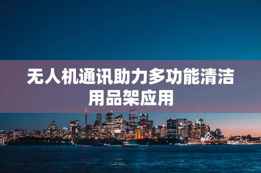 无人机通讯助力多功能清洁用品架应用