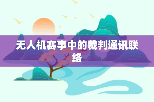 无人机赛事中的裁判通讯联络