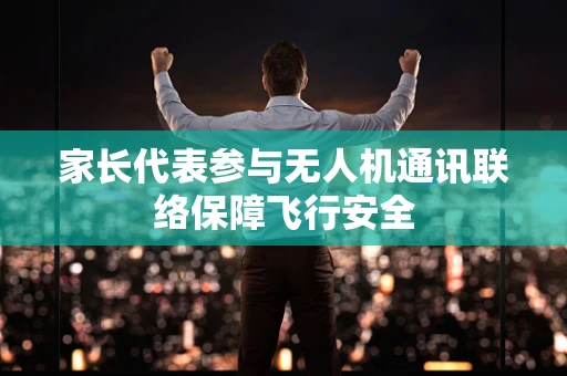 家长代表参与无人机通讯联络保障飞行安全
