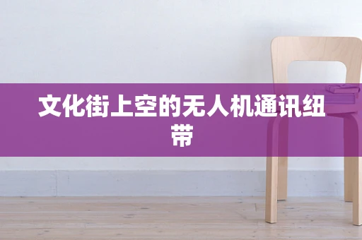 文化街上空的无人机通讯纽带