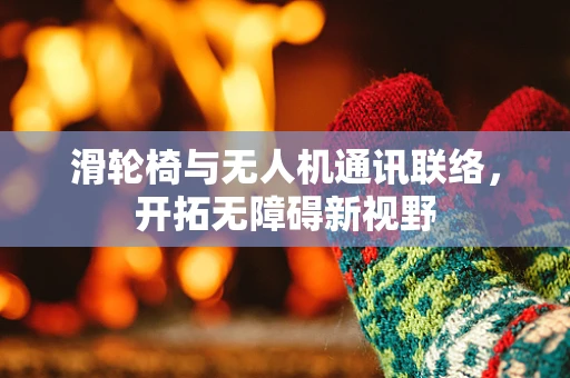 滑轮椅与无人机通讯联络，开拓无障碍新视野