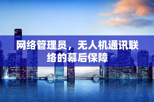网络管理员，无人机通讯联络的幕后保障