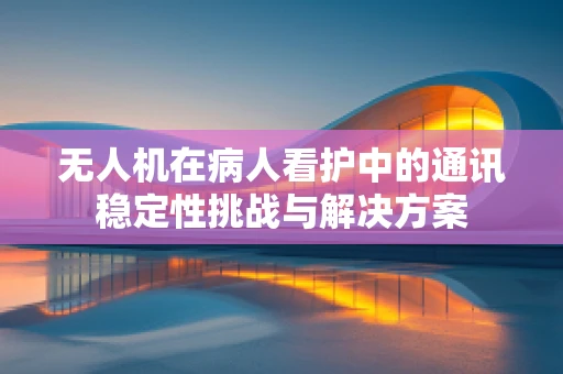 无人机在病人看护中的通讯稳定性挑战与解决方案