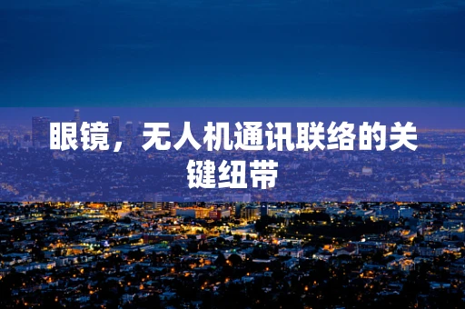 眼镜，无人机通讯联络的关键纽带