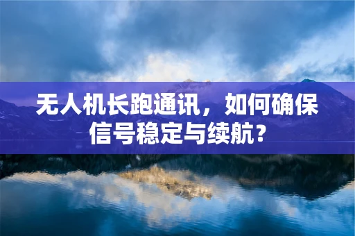无人机长跑通讯，如何确保信号稳定与续航？