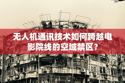 无人机通讯技术如何跨越电影院线的空域禁区？